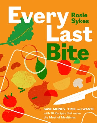 Every Last Bite: Save Money, Time and Waste with 70 Recipes That Make the Most of Mealtimes by Sykes, Rosie