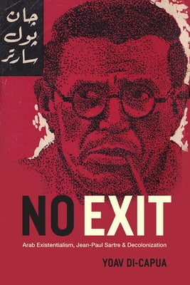 No Exit: Arab Existentialism, Jean-Paul Sartre, and Decolonization by Di-Capua, Yoav