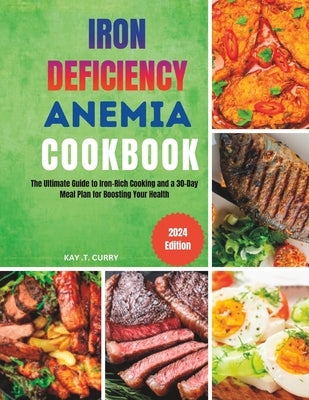 Iron Deficiency Anemia Cookbook: The Ultimate Guide to Iron-Rich Cooking and a 30-Day Meal Plan for Boosting Your Health by Curry, Kay T.