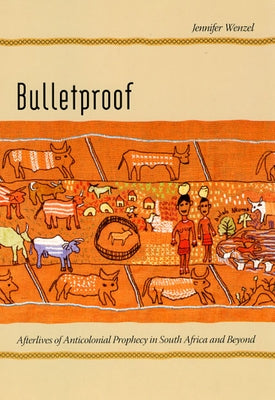 Bulletproof: Afterlives of Anticolonial Prophecy in South Africa and Beyond by Wenzel, Jennifer