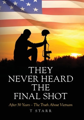 They Never Heard the Final Shot: After 50 Years - The Truth About Vietnam by Starr, T.