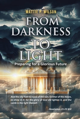 From Darkness to Light: Preparing for a Glorious Future by Mattie P Wilson