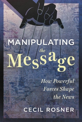 Manipulating the Message: How Powerful Forces Shape the News by Rosner, Cecil