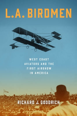 L.A. Birdmen: West Coast Aviators and the First Airshow in America by Goodrich, Richard J.