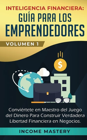 Inteligencia Financiera: Guía Para Los Emprendedores: Conviértete en Maestro del Juego del Dinero Para Construir Verdadera Libertad Financiera by Mastery, Income