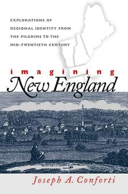 Imagining New England: Explorations of Regional Identity from the Pilgrims to the Mid-Twentieth Century by Conforti, Joseph a.