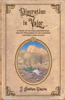 Discretion Is Valor: A Novel of Factual and Grievous History Pertaining to the Ch?henne and Mescalero Apache by Clayton, J. Hoolihan