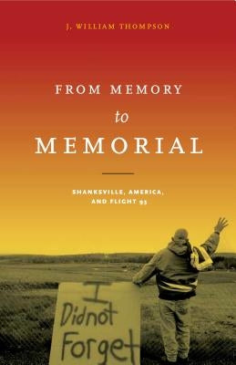 From Memory to Memorial: Shanksville, America, and Flight 93 by Thompson, J. William