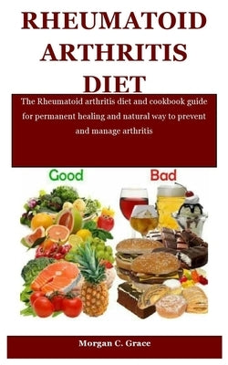 Rheumatoid Arthritis Diet: The Rheumatoid arthritis diet and cookbook guide for permanent healing and natural way to prevent and manage arthritis by C. Grace, Morgan