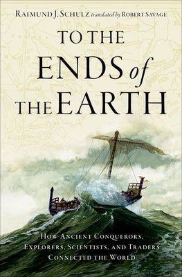 To the Ends of the Earth: How Ancient Conquerors, Explorers, Scientists, and Traders Connected the World by Schulz, Raimund J.