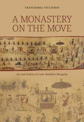 A Monastery on the Move: Art and Politics in Later Buddhist Mongolia by Uranchimeg, Tsultemin