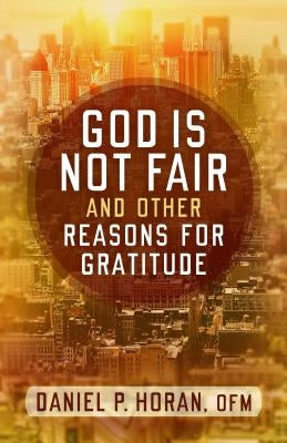 God Is Not Fair, and Other Reasons for Gratitude by Horan, Daniel P.