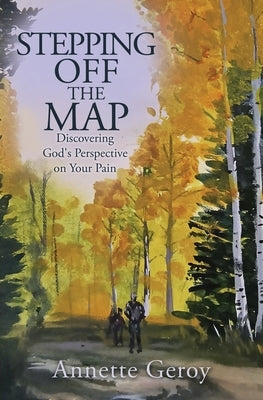 Stepping Off the Map: Discovering God's Perspective on Your Pain by Geroy, Annette
