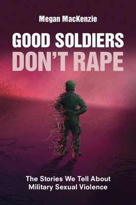 Good Soldiers Don't Rape: The Stories We Tell about Military Sexual Violence by MacKenzie, Megan