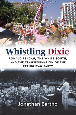 Whistling Dixie: Ronald Reagan, the White South, and the Transformation of the Republican Party by Bartho, Jonathan