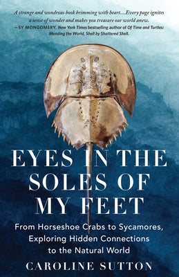 Eyes in the Soles of My Feet: From Horseshoe Crabs to Sycamores, Exploring Hidden Connections to the Natural World by Sutton, Caroline