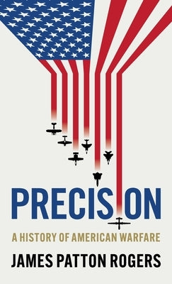 Precision: A History of American Warfare by Patton Rogers, James