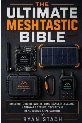 The Ultimate Meshtastic Bible: Build Off-Grid Networks, Long-Range Messaging, Hardware Setups, Security & Real-World Applications by Stach, Ryan