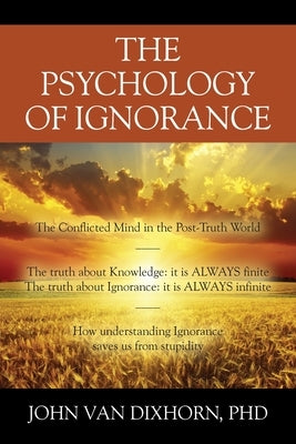 The Psychology of Ignorance: The Conflicted Mind in the Post-Truth World by Dixhorn, John Van