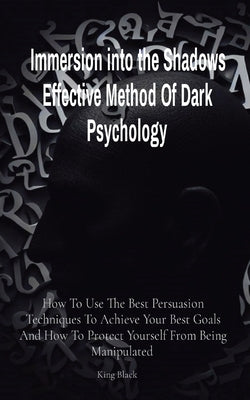 Immersion into the Shadows Effective Method Of Dark Psychology: How To Use The Best Persuasion Techniques To Achieve Your Best Goals And How To Protec by Black, King