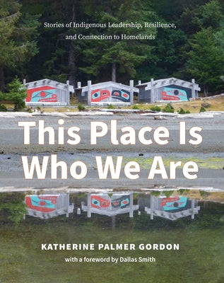 This Place Is Who We Are: Stories of Indigenous Leadership, Resilience, and Connection to Homelands by Gordon, Katherine Palmer