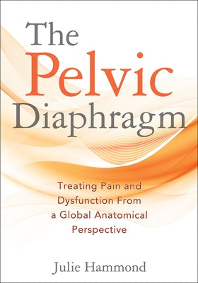 The Pelvic Diaphragm: Treating Pain and Dysfunction from a Global Anatomical Perspective by Hammond, Julie