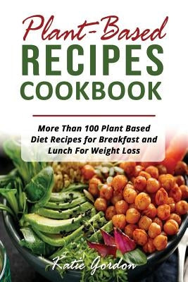 Plant Based Recipes Cookbook: More Than 100 Plant Based Diet Recipes for Breakfast and Lunch for Weight Loss by Gordon, Katie