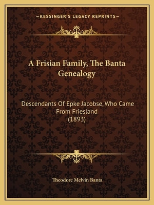 A Frisian Family, The Banta Genealogy: Descendants Of Epke Jacobse, Who Came From Friesland (1893) by Banta, Theodore Melvin