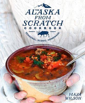 The Alaska from Scratch Cookbook: Seasonal. Scenic. Homemade. by Wilson, Maya