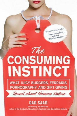The Consuming Instinct: What Juicy Burgers, Ferraris, Pornography, and Gift Giving Reveal About Human Nature by Saad, Gad
