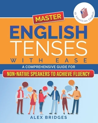 Master English Tenses with Ease: A Comprehensive Guide for Non-Native Speakers to Achieve Fluency by Bridges, Alex