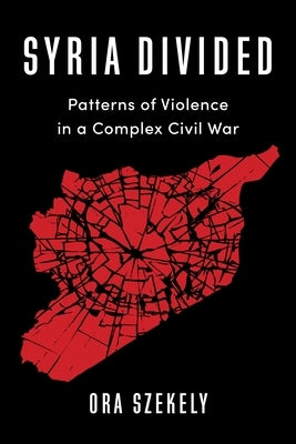 Syria Divided: Patterns of Violence in a Complex Civil War by Szekely, Ora