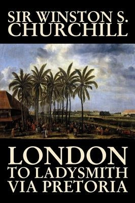 London to Ladysmith Via Pretoria by Winston S. Churchill, Biography & Autobiography, History, Military, World by Churchill, Winston S.