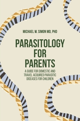 Parasitology for Parents: A Guide for Domestic and Travel Acquired Parasitic Diseases for Children by Simon, Michael W.