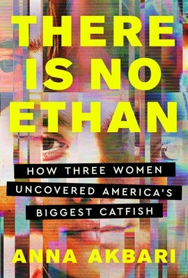 There Is No Ethan: How Three Women Caught America's Biggest Catfish by Akbari, Anna