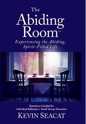 The Abiding Room: Experiencing the Abiding, Spirit-Filled Life by Seacat, Kevin