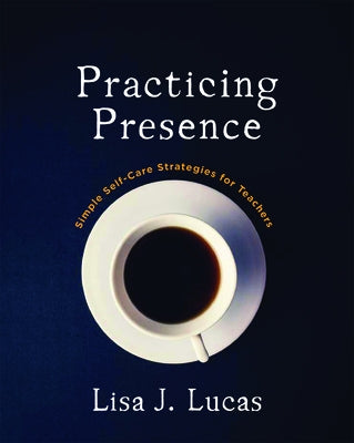 Practicing Presence: Simple Self-Care Strategies for Teachers by Lucas, Lisa