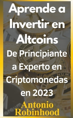 Aprende a invertir en altcoins De principiante a experto en criptomonedas en 2023 Criptomonedas baratas con futuro en 2023 by Robinhood, Antonio