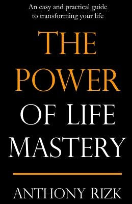 The Power of Life Mastery: An easy and practical guide to transforming your life by Rizk, Anthony