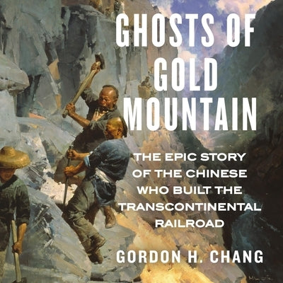 Ghosts of Gold Mountain Lib/E: The Epic Story of the Chinese Who Built the Transcontinental Railroad by Chang, Gordon H.