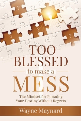 Too Blessed To Make A Mess: The Mindset for Pursuing Your Destiny Without Regrets by Maynard, Wayne