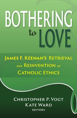 Bothering to Love: James F. Keenan's Retrieval and Reinvention of Catholic Ethics by Vogt, Christopher P.