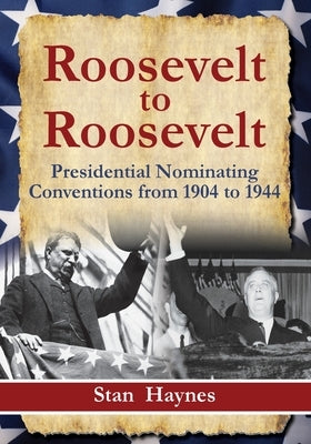 Roosevelt to Roosevelt: Presidential Nominating Conventions from 1904 to 1944 by Haynes, Stan