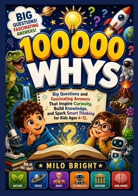 100,000 Whys: Big Questions and Fascinating Answers That Inspire Curiosity, Build Knowledge, and Spark Smart Thinking for Kids Ages 4-12. by Bright, Milo