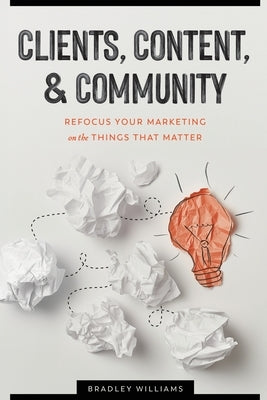 Clients, Content, & Community: Refocus Your Marketing on the Things That Matter by Williams, Bradley Clark