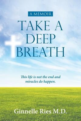 Take A Deep Breath: This life is not the end and miracles do happen by Ries, Ginnelle