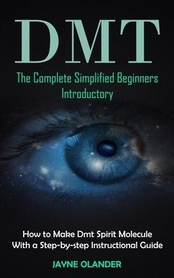 Dmt: The Complete Simplified Beginners Introductory (How to Make Dmt Spirit Molecule With a Step-by-step Instructional Guide) by Olander, Jayne