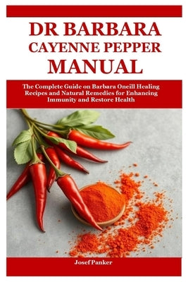 Dr Barbara Cayenne Pepper Manual: The Complete Guide on Barbara Oneill Healing Recipes and Natural Remedies for Enhancing Immunity and Restore Health by Panker, Josef