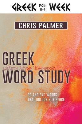 Greek Word Study: 90 Ancient Words That Unlock Scripture by Palmer, Chris