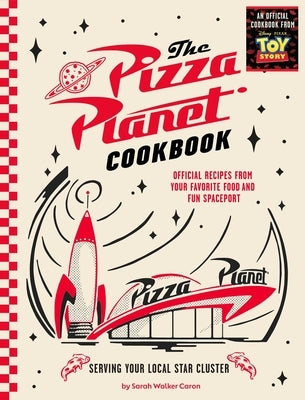 The Pizza Planet Cookbook: Official Recipes from Your Favorite Food and Fun Spaceport by Walker Caron, Sarah